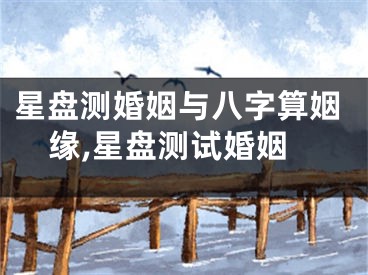 星盘测婚姻与八字算姻缘,星盘测试婚姻