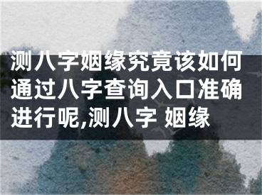 测八字姻缘究竟该如何通过八字查询入口准确进行呢,测八字 姻缘