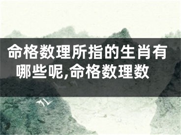 命格数理所指的生肖有哪些呢,命格数理数