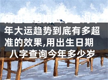 用出生日期八字查询今年大运趋势到底有多超准的效果,用出生日期八字查询今年多少岁