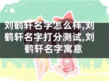 刘鹤轩名字怎么样,刘鹤轩名字打分测试,刘鹤轩名字寓意