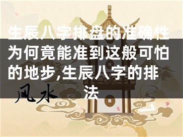 生辰八字排盘的准确性为何竟能准到这般可怕的地步,生辰八字的排法