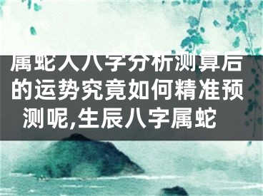 属蛇人八字分析测算后的运势究竟如何精准预测呢,生辰八字属蛇