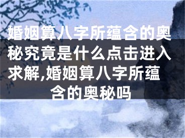 婚姻算八字所蕴含的奥秘究竟是什么点击进入求解,婚姻算八字所蕴含的奥秘吗