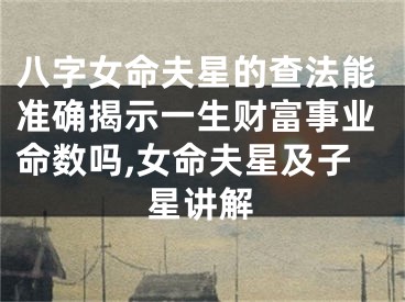八字女命夫星的查法能准确揭示一生财富事业命数吗,女命夫星及子星讲解