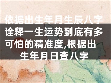 依据出生年月生辰八字诠释一生运势到底有多可怕的精准度,根据出生年月日查八字