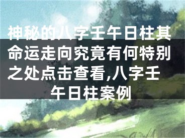 神秘的八字壬午日柱其命运走向究竟有何特别之处点击查看,八字壬午日柱案例