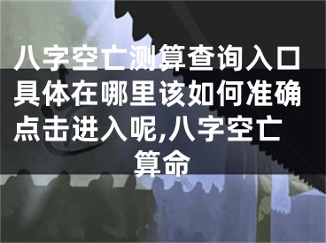 八字空亡测算查询入口具体在哪里该如何准确点击进入呢,八字空亡算命