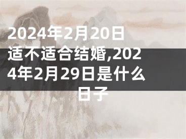 2024年2月20日适不适合结婚,2024年2月29日是什么日子