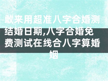 敢来用超准八字合婚测结婚日期,八字合婚免费测试在线合八字算婚姻