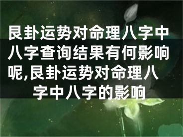 艮卦运势对命理八字中八字查询结果有何影响呢,艮卦运势对命理八字中八字的影响
