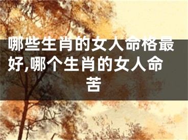 哪些生肖的女人命格最好,哪个生肖的女人命苦