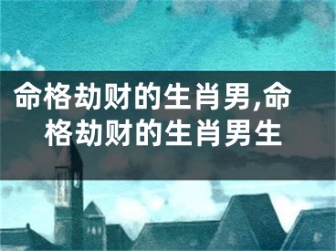 命格劫财的生肖男,命格劫财的生肖男生