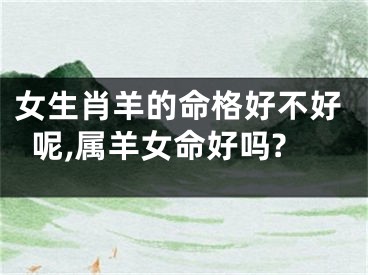 女生肖羊的命格好不好呢,属羊女命好吗?