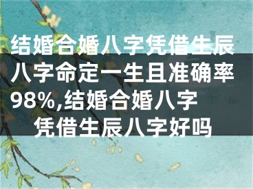 结婚合婚八字凭借生辰八字命定一生且准确率98%,结婚合婚八字凭借生辰八字好吗