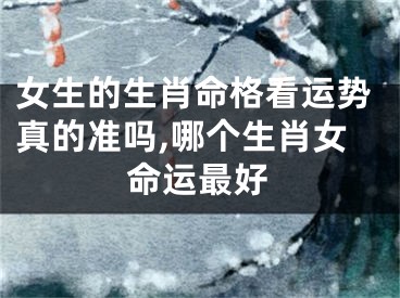 女生的生肖命格看运势真的准吗,哪个生肖女命运最好