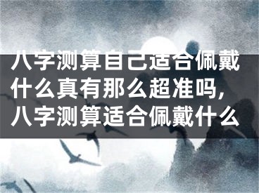 八字测算自己适合佩戴什么真有那么超准吗,八字测算适合佩戴什么