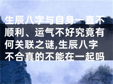 生辰八字与自身一直不顺利、运气不好究竟有何关联之谜,生辰八字不合真的不能在一起吗