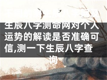 不同的测生辰八字网及生辰八字测命网对个人运势的解读是否准确可信,测一下生辰八字查询