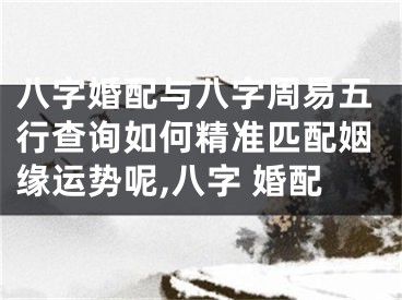 八字婚配与八字周易五行查询如何精准匹配姻缘运势呢,八字 婚配