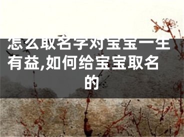 怎么取名字对宝宝一生有益,如何给宝宝取名的