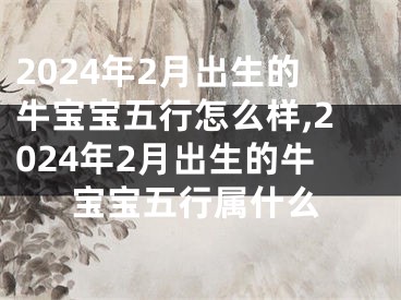 2024年2月出生的牛宝宝五行怎么样,2024年2月出生的牛宝宝五行属什么