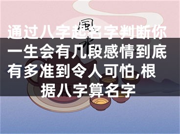通过八字起名字判断你一生会有几段感情到底有多准到令人可怕,根据八字算名字