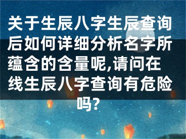 关于生辰八字生辰查询后如何详细分析名字所蕴含的含量呢,请问在线生辰八字查询有危险吗?
