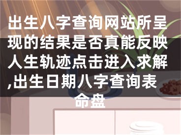 出生八字查询网站所呈现的结果是否真能反映人生轨迹点击进入求解,出生日期八字查询表命盘