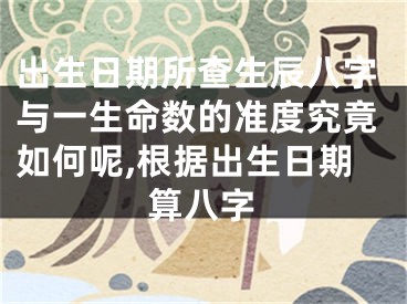 出生日期所查生辰八字与一生命数的准度究竟如何呢,根据出生日期算八字