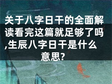 关于八字日干的全面解读看完这篇就足够了吗,生辰八字日干是什么意思?