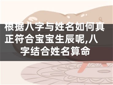 根据八字与姓名如何真正符合宝宝生辰呢,八字结合姓名算命