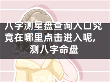 八字测星盘查询入口究竟在哪里点击进入呢,测八字命盘