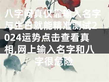 八字问真仅靠输入名字与生日就能精准测试2024运势点击查看真相,网上输入名字和八字很危险