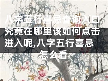 八字五行喜忌查询入口究竟在哪里该如何点击进入呢,八字五行喜忌怎么看