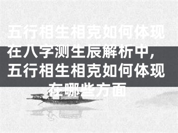 五行相生相克如何体现在八字测生辰解析中,五行相生相克如何体现在哪些方面