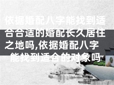 依据婚配八字能找到适合合适的婚配长久居住之地吗,依据婚配八字能找到适合的对象吗