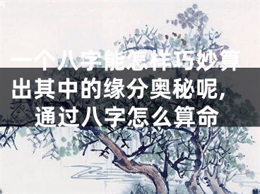 一个八字能怎样巧妙算出其中的缘分奥秘呢,通过八字怎么算命