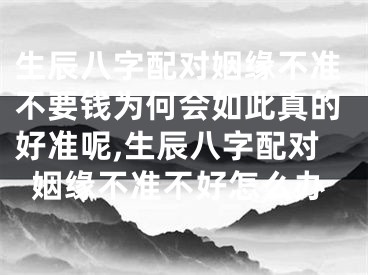 生辰八字配对姻缘不准不要钱为何会如此真的好准呢,生辰八字配对姻缘不准不好怎么办