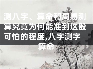 测八字、算命和周易测算究竟为何能准到这般可怕的程度,八字测字算命
