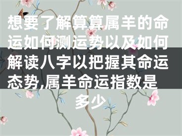 想要了解算算属羊的命运如何测运势以及如何解读八字以把握其命运态势,属羊命运指数是多少