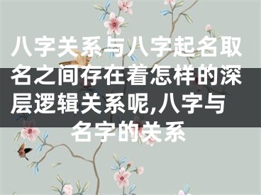 八字关系与八字起名取名之间存在着怎样的深层逻辑关系呢,八字与名字的关系