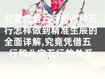 究竟凭借五行和八字五行怎样做到精准生辰的全面详解,究竟凭借五行和八字五行的关系