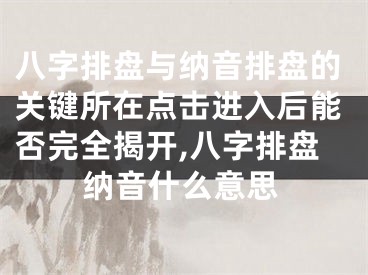 八字排盘与纳音排盘的关键所在点击进入后能否完全揭开,八字排盘纳音什么意思
