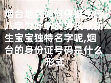 烟台地区如何依据生辰八字为好听的男孩取新生宝宝独特名字呢,烟台的身份证号码是什么形式