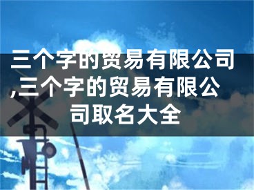 三个字的贸易有限公司,三个字的贸易有限公司取名大全