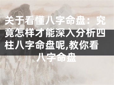 关于看懂八字命盘：究竟怎样才能深入分析四柱八字命盘呢,教你看八字命盘