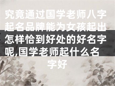 究竟通过国学老师八字起名品牌能为女孩起出怎样恰到好处的好名字呢,国学老师起什么名字好