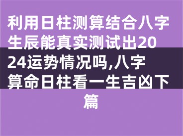 利用日柱测算结合八字生辰能真实测试出2024运势情况吗,八字算命日柱看一生吉凶下篇
