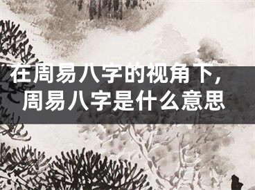 在周易八字的视角下,周易八字是什么意思